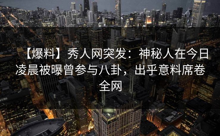 【爆料】秀人网突发：神秘人在今日凌晨被曝曾参与八卦，出乎意料席卷全网