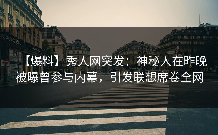 【爆料】秀人网突发:神秘人在昨晚被曝曾参与内幕,引发联想席卷全网 【爆料】秀人网突发:神秘人在昨晚被曝曾参与内幕,引发联想席卷全网