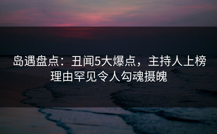 岛遇盘点:丑闻5大爆点,主持人上榜理由罕见令人勾魂摄魄 岛遇盘点:丑闻5大爆点,主持人上榜理由罕见令人勾魂摄魄
