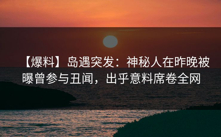 【爆料】岛遇突发：神秘人在昨晚被曝曾参与丑闻，出乎意料席卷全网