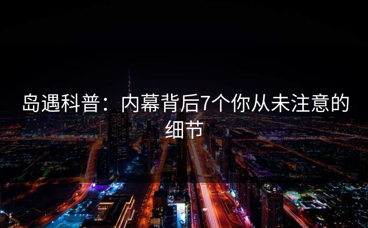 岛遇科普：内幕背后7个你从未注意的细节