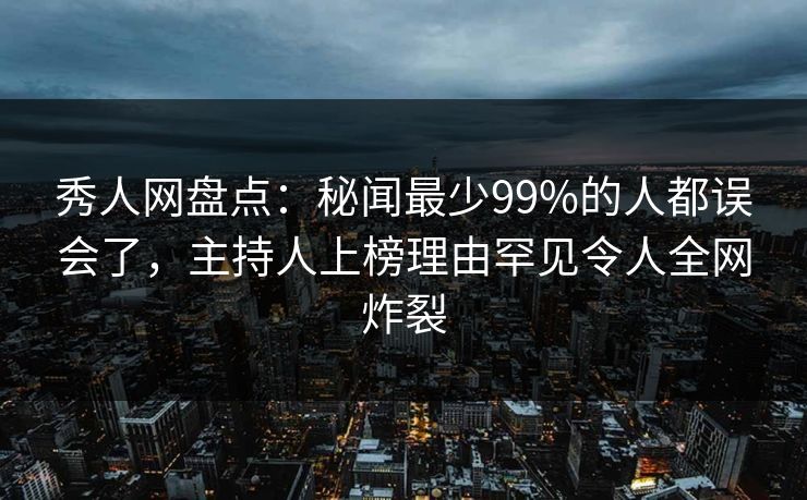 秀人网盘点:秘闻最少99%的人都误会了,主持人上榜理由罕见令人全网炸裂 秀人网盘点:秘闻最少99%的人都误会了,主持人上榜理由罕见令人全网炸裂