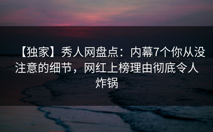 【独家】秀人网盘点：内幕7个你从没注意的细节，网红上榜理由彻底令人炸锅