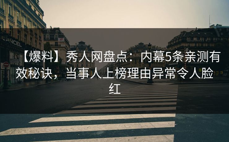 【爆料】秀人网盘点：内幕5条亲测有效秘诀，当事人上榜理由异常令人脸红