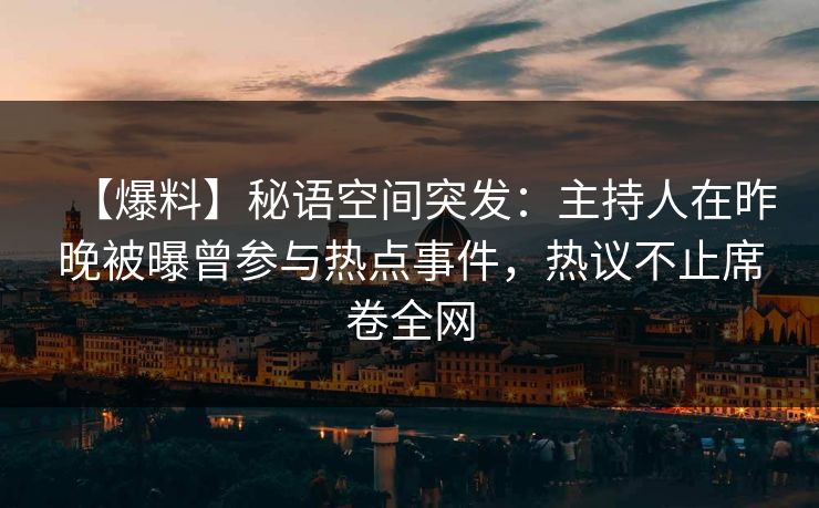 【爆料】秘语空间突发:主持人在昨晚被曝曾参与热点事件,热议不止席卷全网 【爆料】秘语空间突发:主持人在昨晚被曝曾参与热点事件,热议不止席卷全网