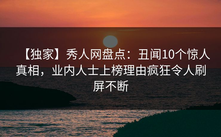 【独家】秀人网盘点：丑闻10个惊人真相，业内人士上榜理由疯狂令人刷屏不断