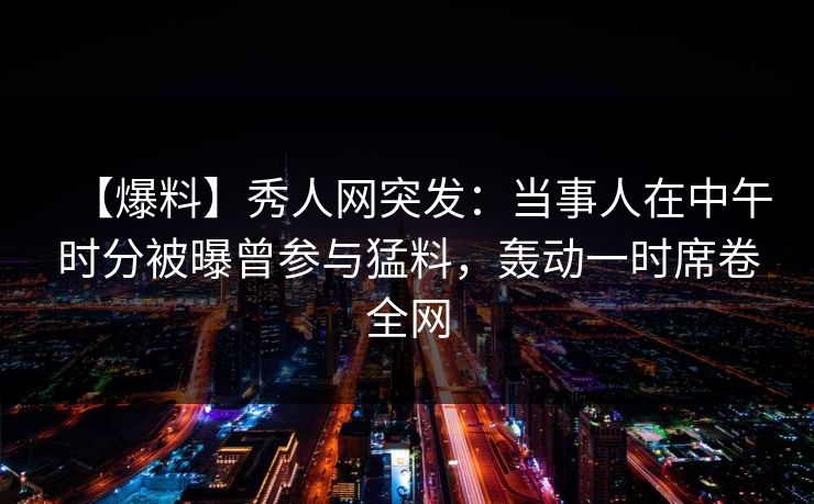 【爆料】秀人网突发:当事人在中午时分被曝曾参与猛料,轰动一时席卷全网 【爆料】秀人网突发:当事人在中午时分被曝曾参与猛料,轰动一时席卷全网