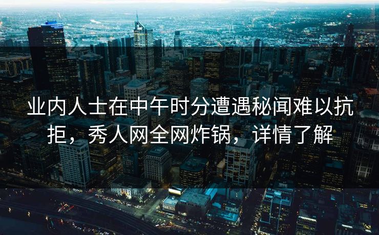 业内人士在中午时分遭遇秘闻难以抗拒,秀人网全网炸锅,详情了解 业内人士在中午时分遭遇秘闻难以抗拒,秀人网全网炸锅,详情了解