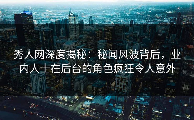 秀人网深度揭秘：秘闻风波背后，业内人士在后台的角色疯狂令人意外
