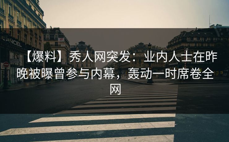 【爆料】秀人网突发:业内人士在昨晚被曝曾参与内幕,轰动一时席卷全网 【爆料】秀人网突发:业内人士在昨晚被曝曾参与内幕,轰动一时席卷全网