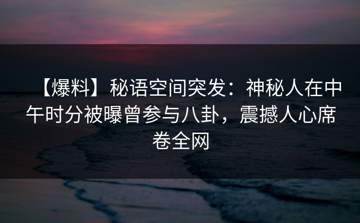 【爆料】秘语空间突发：神秘人在中午时分被曝曾参与八卦，震撼人心席卷全网