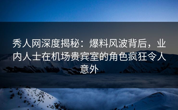 秀人网深度揭秘:爆料风波背后,业内人士在机场贵宾室的角色疯狂令人意外 秀人网深度揭秘:爆料风波背后,业内人士在机场贵宾室的角色疯狂令人意外