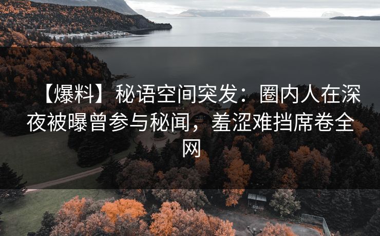 【爆料】秘语空间突发:圈内人在深夜被曝曾参与秘闻,羞涩难挡席卷全网 【爆料】秘语空间突发:圈内人在深夜被曝曾参与秘闻,羞涩难挡席卷全网