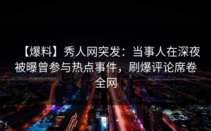 【爆料】秀人网突发：当事人在深夜被曝曾参与热点事件，刷爆评论席卷全网