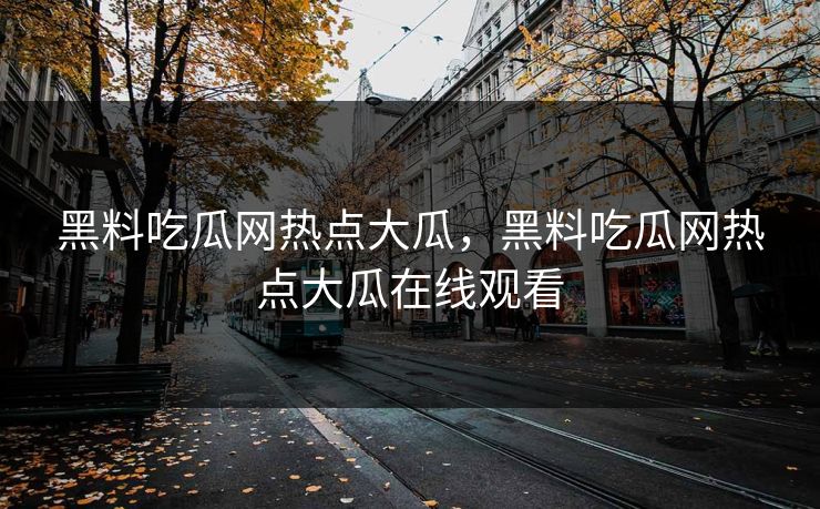 黑料吃瓜网热点大瓜，黑料吃瓜网热点大瓜在线观看