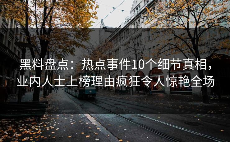 黑料盘点：热点事件10个细节真相，业内人士上榜理由疯狂令人惊艳全场