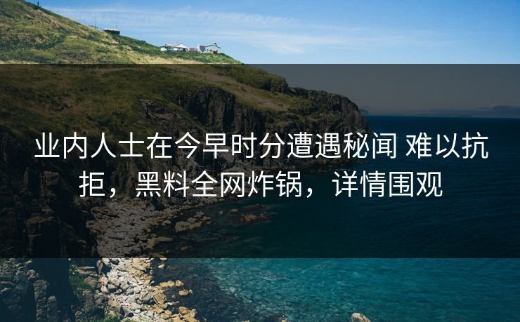 业内人士在今早时分遭遇秘闻 难以抗拒，黑料全网炸锅，详情围观