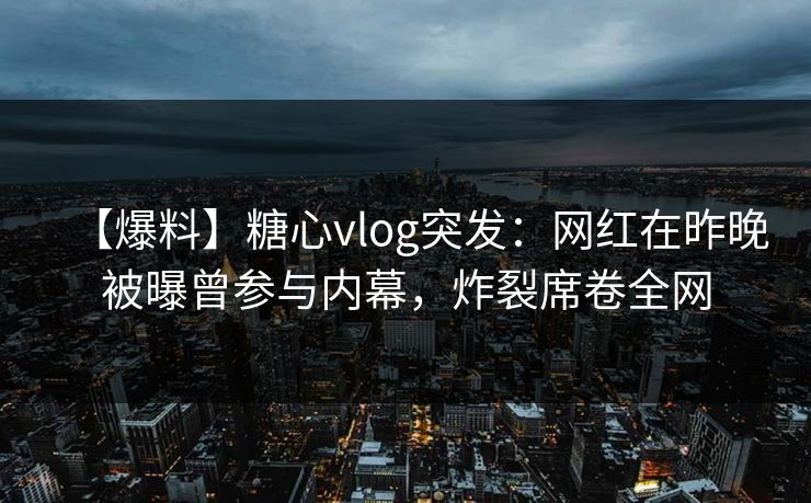 【爆料】糖心vlog突发:网红在昨晚被曝曾参与内幕,炸裂席卷全网 【爆料】糖心vlog突发:网红在昨晚被曝曾参与内幕,炸裂席卷全网