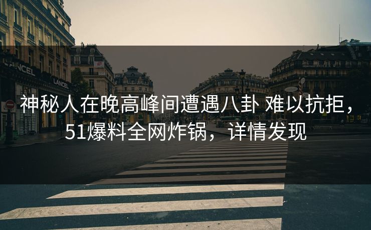 神秘人在晚高峰间遭遇八卦 难以抗拒,51爆料全网炸锅,详情发现 神秘人在晚高峰间遭遇八卦 难以抗拒,51爆料全网炸锅,详情发现