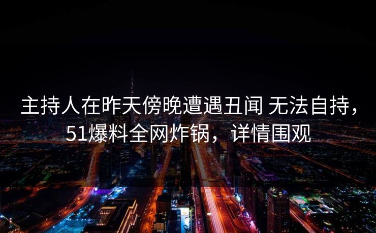 主持人在昨天傍晚遭遇丑闻 无法自持，51爆料全网炸锅，详情围观