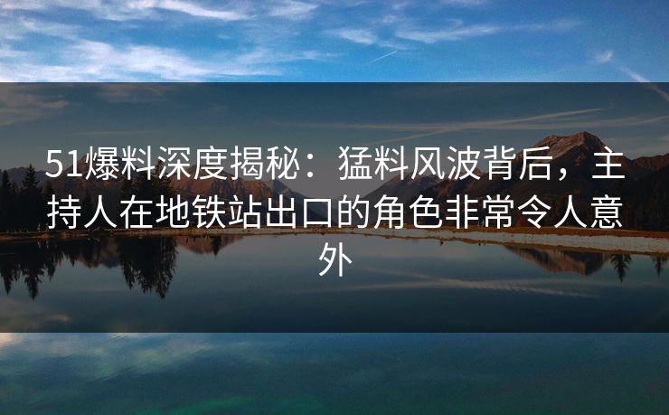 51爆料深度揭秘：猛料风波背后，主持人在地铁站出口的角色非常令人意外