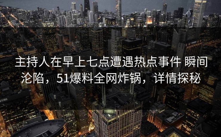 主持人在早上七点遭遇热点事件 瞬间沦陷，51爆料全网炸锅，详情探秘