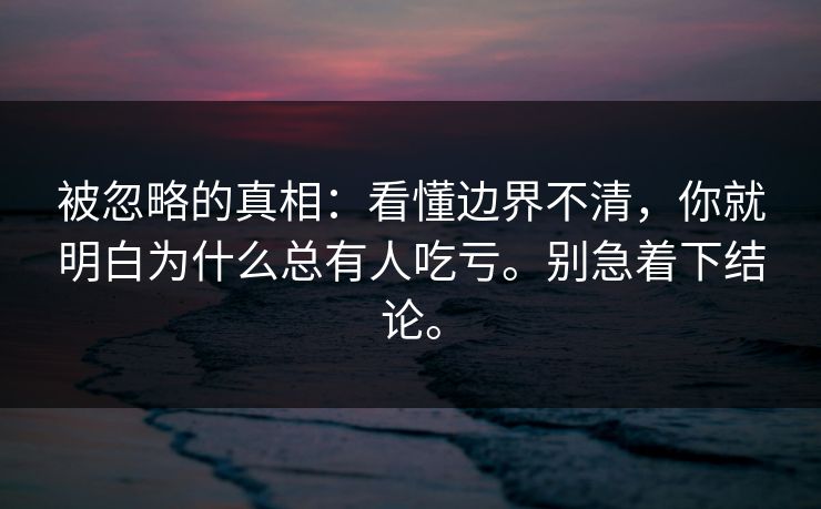 被忽略的真相:看懂边界不清,你就明白为什么总有人吃亏。别急着下结论。 被忽略的真相:看懂边界不清,你就明白为什么总有人吃亏。别急着下结论。
