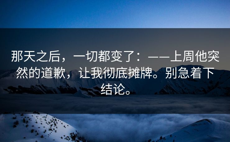 那天之后，一切都变了：——上周他突然的道歉，让我彻底摊牌。别急着下结论。