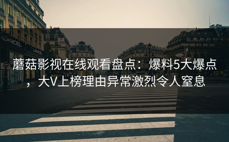 蘑菇影视在线观看盘点:爆料5大爆点,大V上榜理由异常激烈令人窒息 蘑菇影视在线观看盘点:爆料5大爆点,大V上榜理由异常激烈令人窒息
