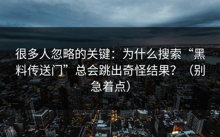 很多人忽略的关键:为什么搜索“黑料传送门”总会跳出奇怪结果?(别急着点) 很多人忽略的关键:为什么搜索“黑料传送门”总会跳出奇怪结果?(别急着点)