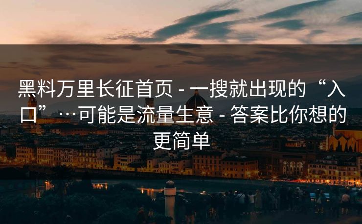 黑料万里长征首页 - 一搜就出现的“入口”…可能是流量生意 - 答案比你想的更简单 黑料万里长征首页 - 一搜就出现的“入口”…可能是流量生意 - 答案比你想的更简单