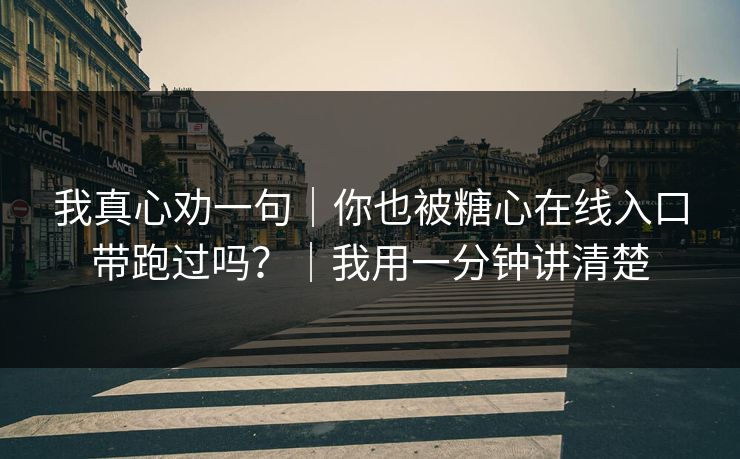 我真心劝一句|你也被糖心在线入口带跑过吗?|我用一分钟讲清楚 我真心劝一句|你也被糖心在线入口带跑过吗?|我用一分钟讲清楚
