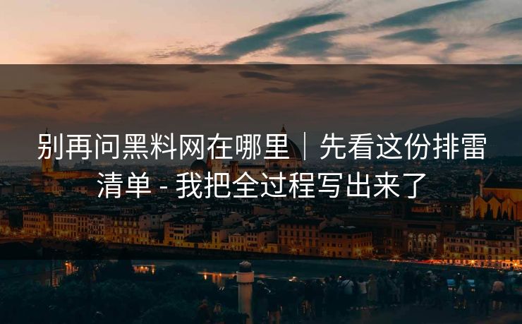 别再问黑料网在哪里｜先看这份排雷清单 - 我把全过程写出来了