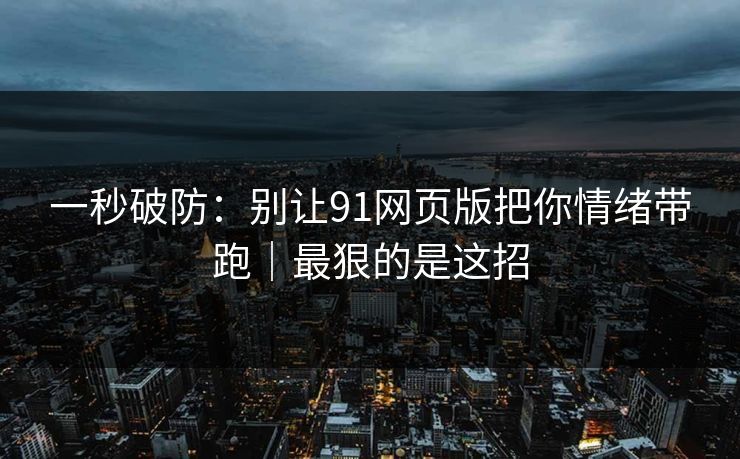 一秒破防:别让91网页版把你情绪带跑|最狠的是这招 一秒破防:别让91网页版把你情绪带跑|最狠的是这招