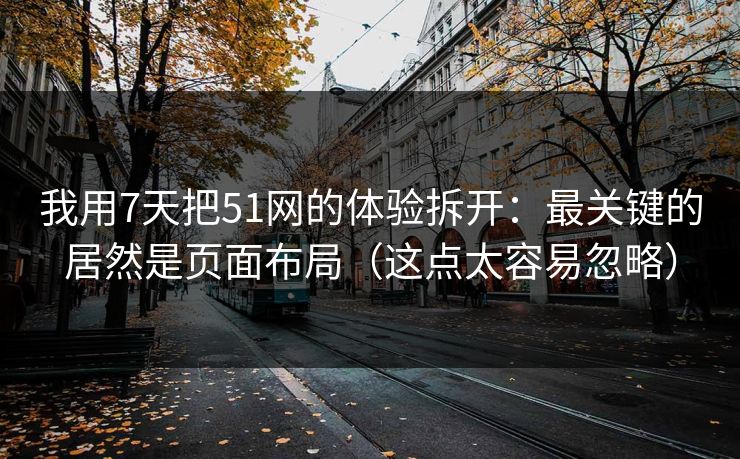 我用7天把51网的体验拆开:最关键的居然是页面布局(这点太容易忽略) 我用7天把51网的体验拆开:最关键的居然是页面布局(这点太容易忽略)