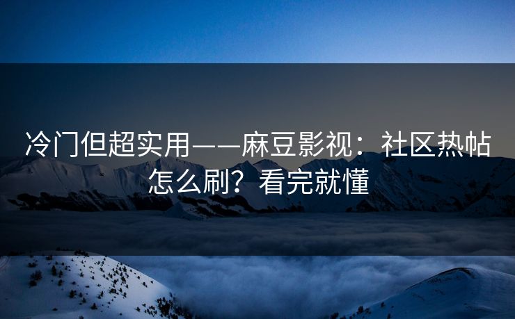 冷门但超实用——麻豆影视:社区热帖怎么刷?看完就懂 冷门但超实用——麻豆影视:社区热帖怎么刷?看完就懂