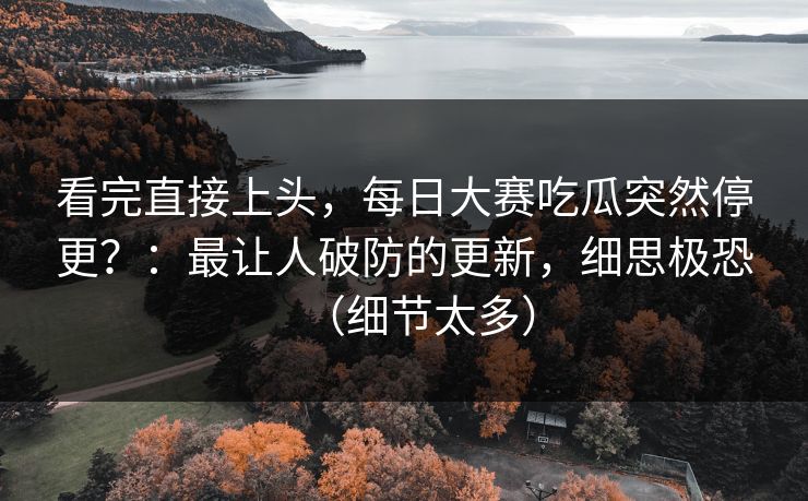 看完直接上头,每日大赛吃瓜突然停更?:最让人破防的更新,细思极恐(细节太多) 看完直接上头,每日大赛吃瓜突然停更?:最让人破防的更新,细思极恐(细节太多)