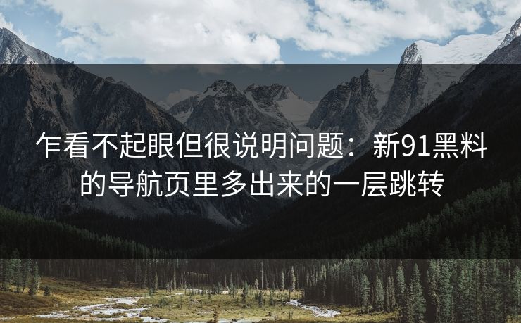 乍看不起眼但很说明问题:新91黑料的导航页里多出来的一层跳转 乍看不起眼但很说明问题:新91黑料的导航页里多出来的一层跳转