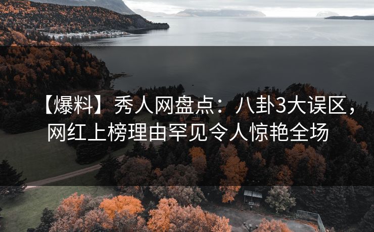 【爆料】秀人网盘点：八卦3大误区，网红上榜理由罕见令人惊艳全场