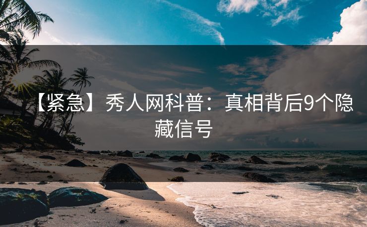【紧急】秀人网科普:真相背后9个隐藏信号 【紧急】秀人网科普:真相背后9个隐藏信号