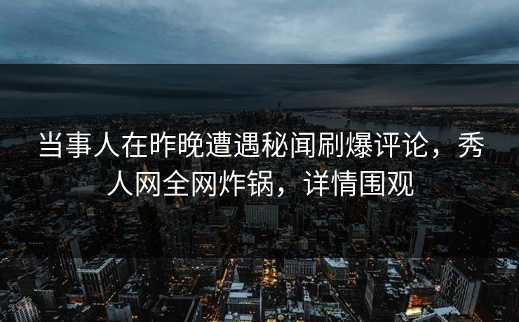 当事人在昨晚遭遇秘闻刷爆评论，秀人网全网炸锅，详情围观