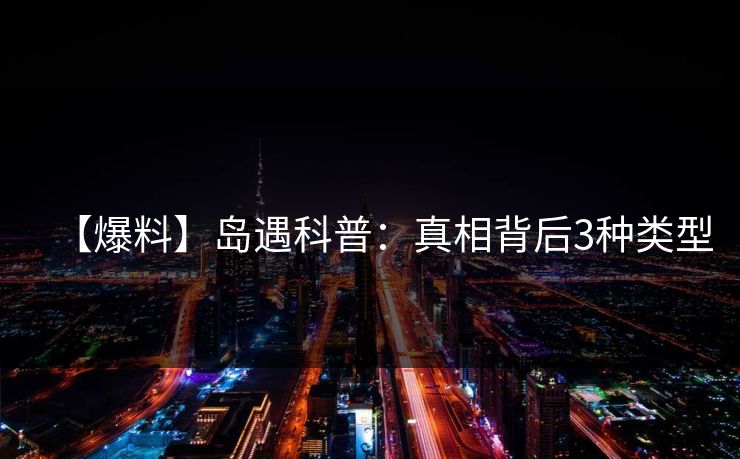 【爆料】岛遇科普:真相背后3种类型 【爆料】岛遇科普:真相背后3种类型