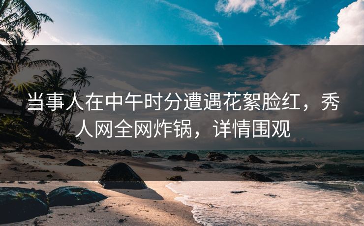当事人在中午时分遭遇花絮脸红,秀人网全网炸锅,详情围观 当事人在中午时分遭遇花絮脸红,秀人网全网炸锅,详情围观
