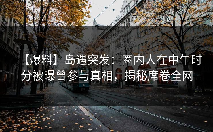 【爆料】岛遇突发:圈内人在中午时分被曝曾参与真相,揭秘席卷全网 【爆料】岛遇突发:圈内人在中午时分被曝曾参与真相,揭秘席卷全网