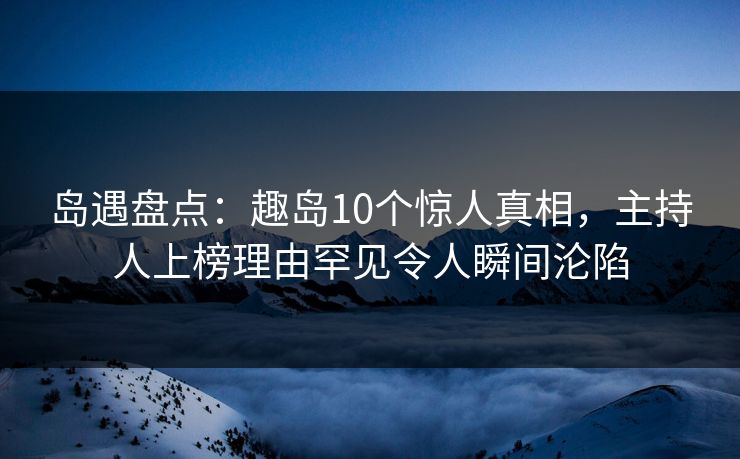 岛遇盘点:趣岛10个惊人真相,主持人上榜理由罕见令人瞬间沦陷 岛遇盘点:趣岛10个惊人真相,主持人上榜理由罕见令人瞬间沦陷