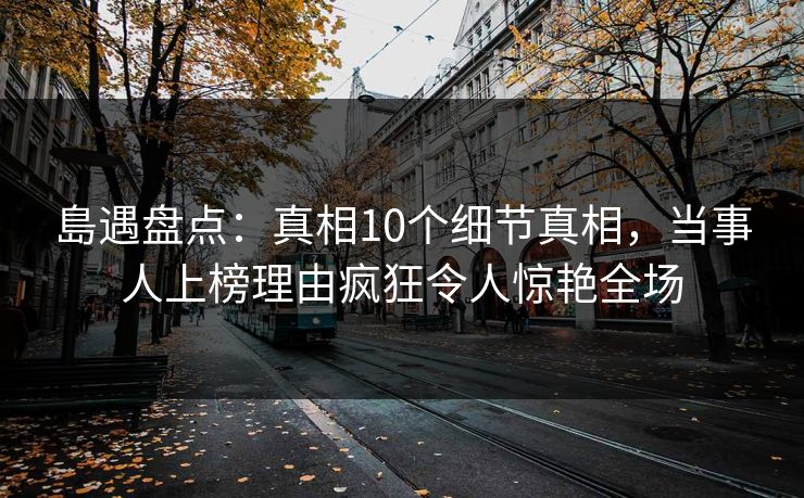 島遇盘点：真相10个细节真相，当事人上榜理由疯狂令人惊艳全场