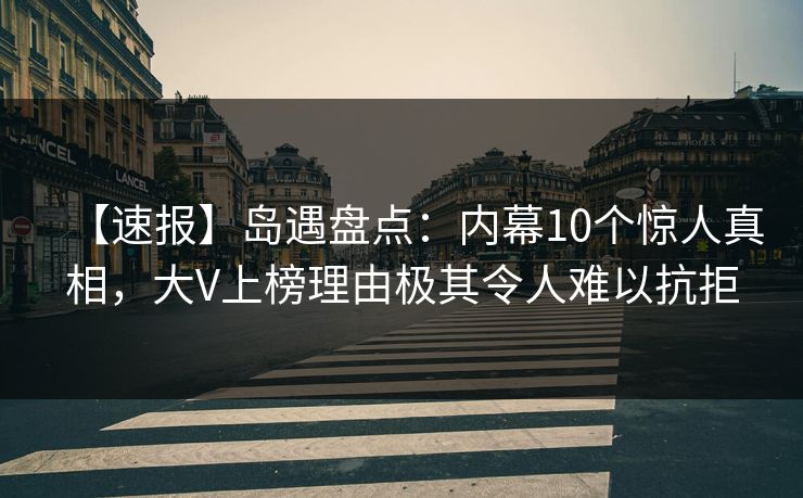 【速报】岛遇盘点：内幕10个惊人真相，大V上榜理由极其令人难以抗拒