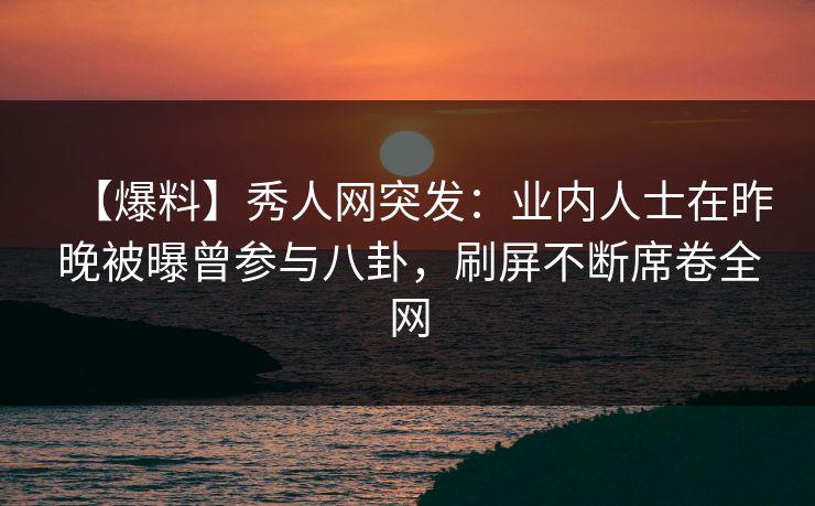 【爆料】秀人网突发：业内人士在昨晚被曝曾参与八卦，刷屏不断席卷全网