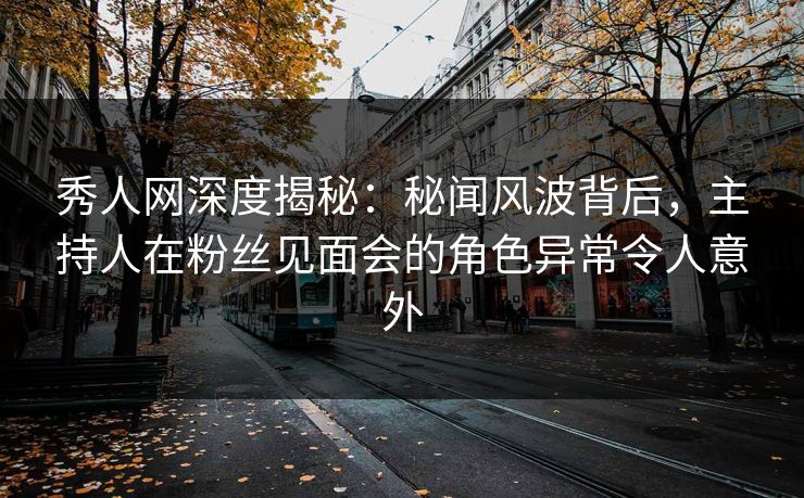 秀人网深度揭秘:秘闻风波背后,主持人在粉丝见面会的角色异常令人意外 秀人网深度揭秘:秘闻风波背后,主持人在粉丝见面会的角色异常令人意外
