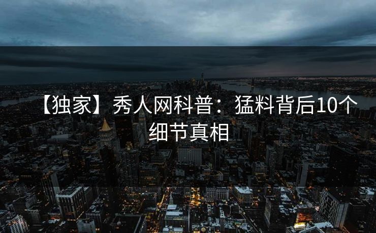 【独家】秀人网科普:猛料背后10个细节真相 【独家】秀人网科普:猛料背后10个细节真相